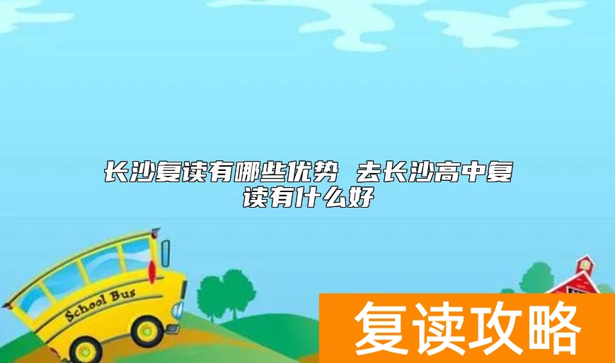 长沙复读有哪些优势 去长沙高中复读有什么好