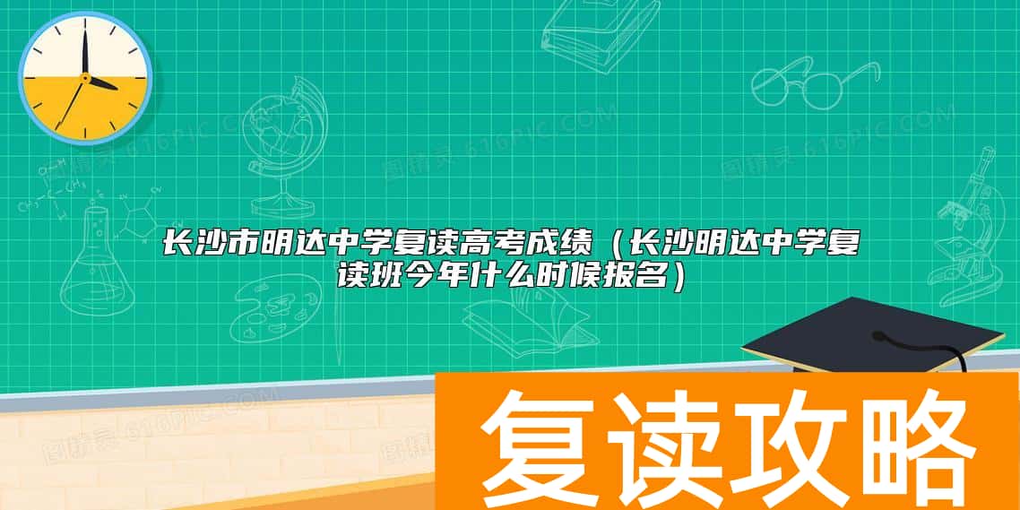 长沙市明达中学复读高考成绩（长沙明达中学复读班今年什么时候报名）
