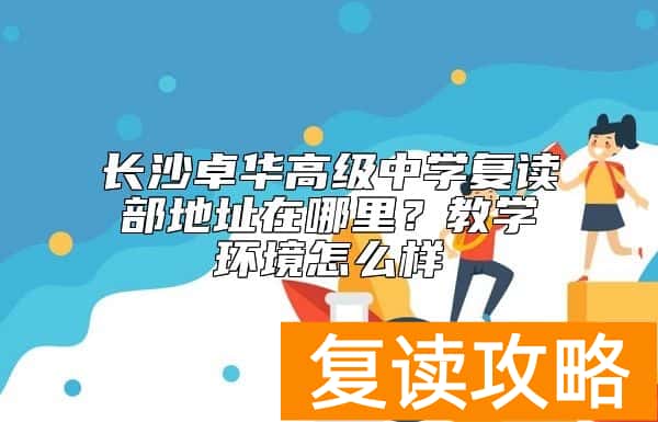 长沙卓华高级中学复读部地址在哪里？教学环境怎么样