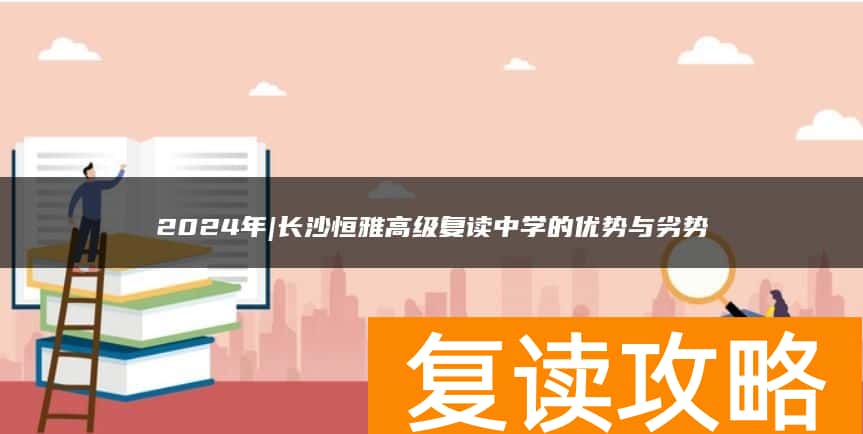 2024年|长沙恒雅高级复读中学的优势与劣势