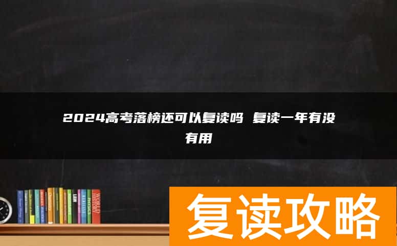 2024高考落榜还可以复读吗 复读一年有没有用