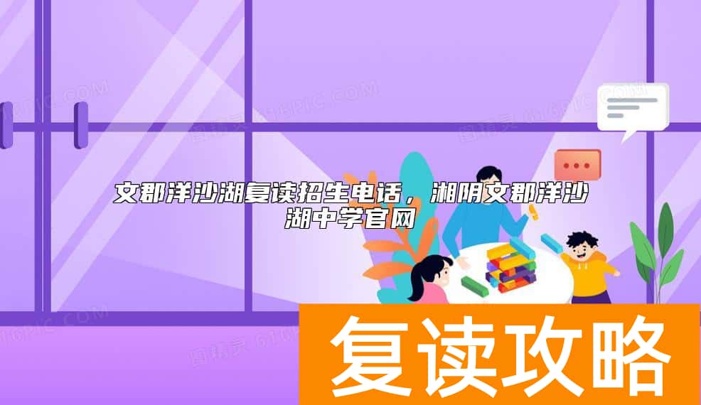 文郡洋沙湖复读招生电话，湘阴文郡洋沙湖中学官网