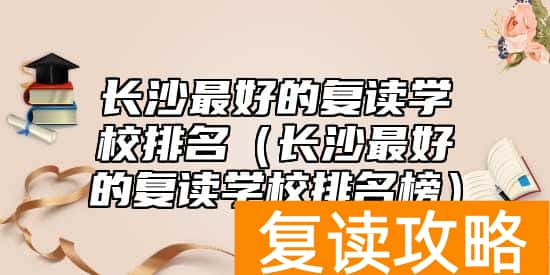 长沙最好的复读学校排名（长沙最好的复读学校排名榜）