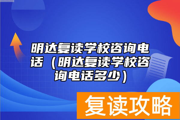 明达复读学校咨询电话（明达复读学校咨询电话多少）