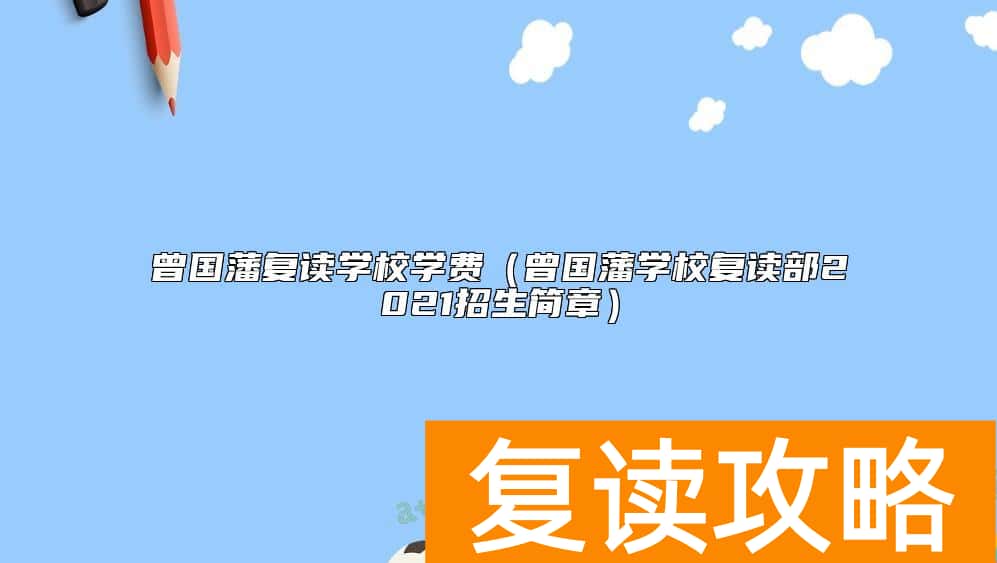 曾国藩复读学校学费（曾国藩学校复读部2021招生简章）