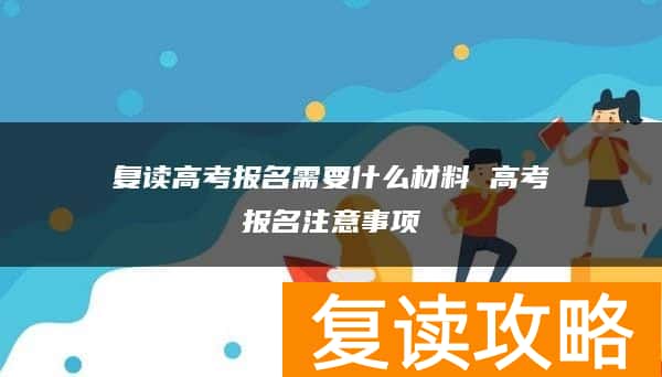 复读高考报名需要什么材料 高考报名注意事项