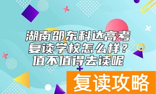 湖南邵东科达高考复读学校怎么样？值不值得去读呢
