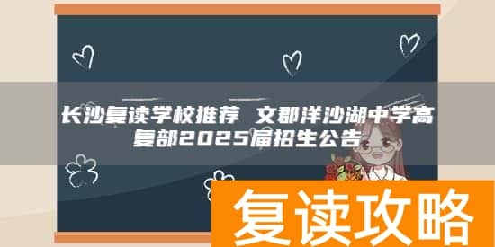 长沙复读学校推荐 文郡洋沙湖中学高复部2025届招生公告