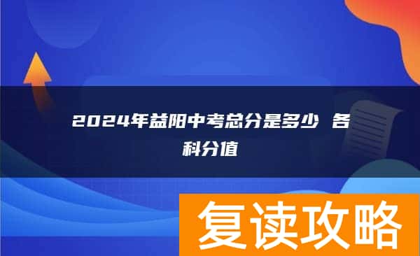 2024年益阳中考总分是多少 各科分值